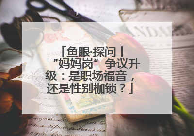 鱼眼·探问丨 “妈妈岗”争议升级：是职场福音，还是性别枷锁？