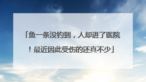 鱼一条没钓到，人却进了医院！最近因此受伤的还真不少