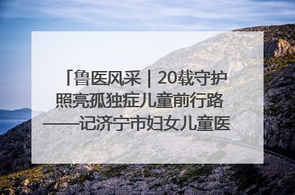 鲁医风采｜20载守护 照亮孤独症儿童前行路——记济宁市妇女儿童医院儿童康复中心主任、副主任技师赵淑珍