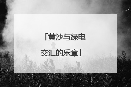 黄沙与绿电交汇的乐章