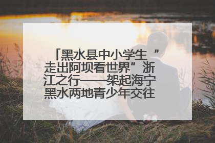 黑水县中小学生“走出阿坝看世界”浙江之行——架起海宁黑水两地青少年交往交流交融新桥梁