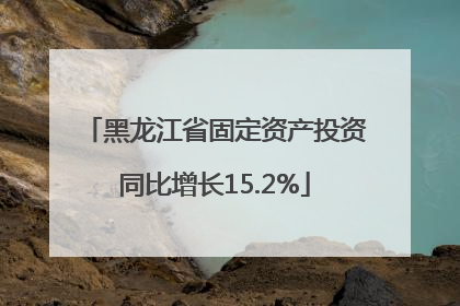 黑龙江省固定资产投资同比增长15.2%