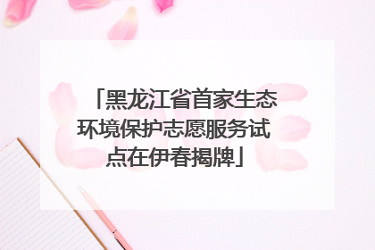 黑龙江省首家生态环境保护志愿服务试点在伊春揭牌