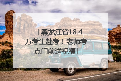 黑龙江省18.4万考生赴考！老师考点门前送祝福