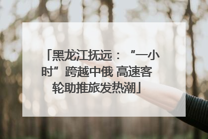 黑龙江抚远：“一小时”跨越中俄 高速客轮助推旅发热潮