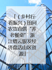 （乡村行·看振兴）田间农货直供“养老餐桌” 浙江缙云银发经济盘活山区资源