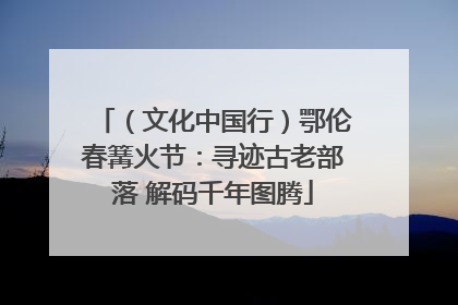 （文化中国行）鄂伦春篝火节：寻迹古老部落 解码千年图腾