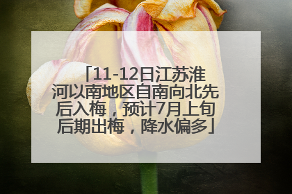 11-12日江苏淮河以南地区自南向北先后入梅，预计7月上旬后期出梅，降水偏多