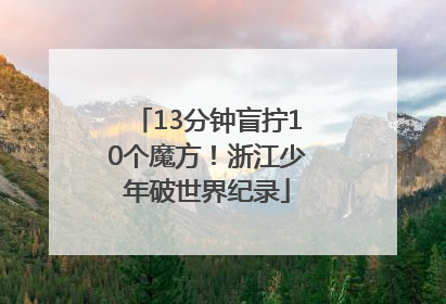 13分钟盲拧10个魔方！浙江少年破世界纪录