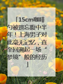 15cm咖啡勺被遗忘腹中半年！上海男子对此毫无记忆，直至回溯起一场“梦境”般的经历