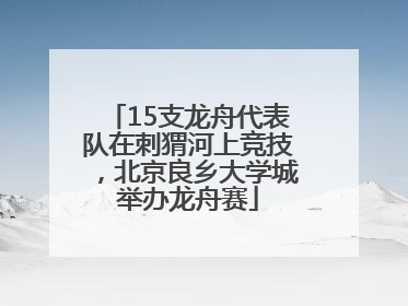 15支龙舟代表队在刺猬河上竞技，北京良乡大学城举办龙舟赛