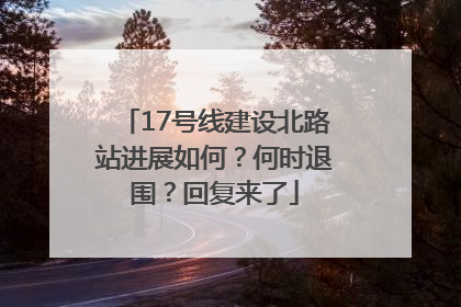 17号线建设北路站进展如何？何时退围？回复来了