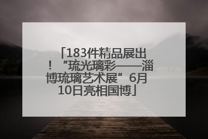 183件精品展出！“琉光璃彩——淄博琉璃艺术展”6月10日亮相国博