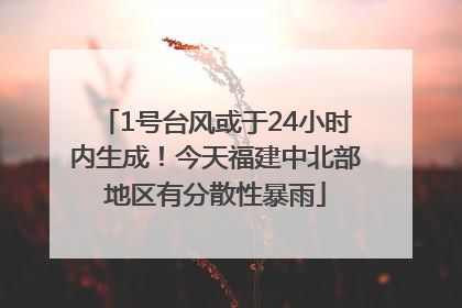 1号台风或于24小时内生成！今天福建中北部地区有分散性暴雨