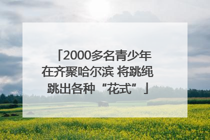 2000多名青少年在齐聚哈尔滨 将跳绳跳出各种“花式”