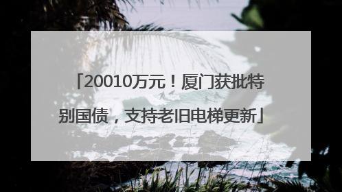 20010万元！厦门获批特别国债，支持老旧电梯更新