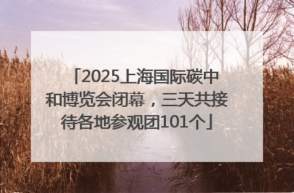 2025上海国际碳中和博览会闭幕，三天共接待各地参观团101个