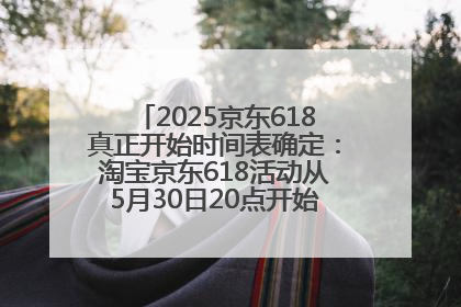 2025京东618真正开始时间表确定：淘宝京东618活动从5月30日20点开始到6月20日结束！