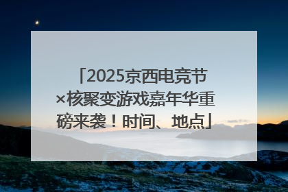 2025京西电竞节×核聚变游戏嘉年华重磅来袭！时间、地点