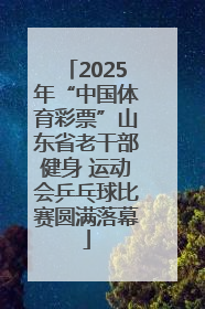 2025年“中国体育彩票”山东省老干部健身 运动会乒乓球比赛圆满落幕