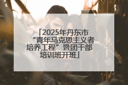 2025年丹东市“青年马克思主义者培养工程”暨团干部培训班开班