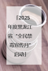 2025年度黑龙江省“全民禁毒宣传月”启动