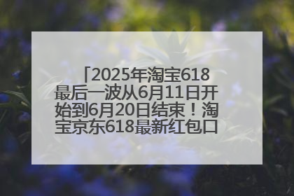 2025年淘宝618最后一波从6月11日开始到6月20日结束！淘宝京东618最新红包口令是：优惠礼包855