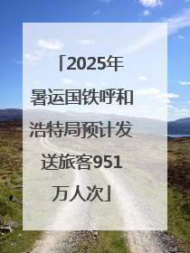 2025年暑运国铁呼和浩特局预计发送旅客951万人次