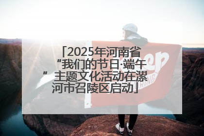 2025年河南省“我们的节日·端午”主题文化活动在漯河市召陵区启动