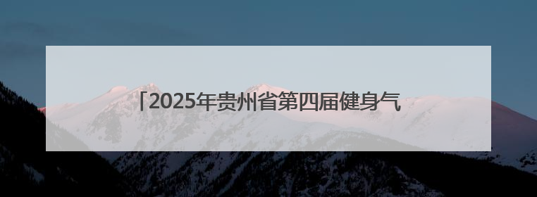 2025年贵州省第四届健身气功气舞暨段位积分赛在安龙开赛