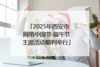2025年西安市网络中国节·端午节主题活动顺利举行