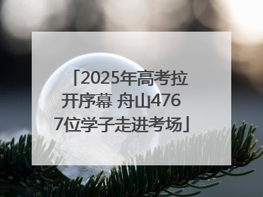 2025年高考拉开序幕 舟山4767位学子走进考场