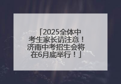 2025全体中考生家长请注意！济南中考招生会将在6月底举行！