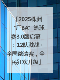 2025株洲“厂BA”篮球赛3.0版启幕：12队激战+全国邀请赛，全民狂欢升级