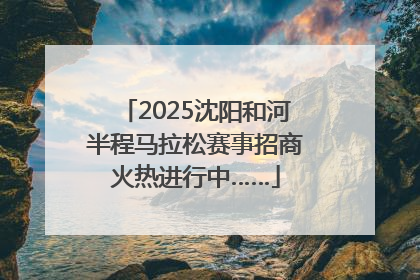 2025沈阳和河半程马拉松赛事招商火热进行中……