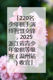 220名少年棋手演绎智慧交锋，2025浙江省青少年象棋等级赛（温州站）收官