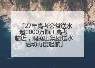 27年高考公益送水超1000万瓶！高考临近，洞庭山集团送水活动再度起航