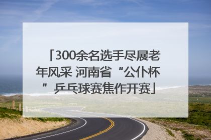 300余名选手尽展老年风采 河南省“公仆杯”乒乓球赛焦作开赛