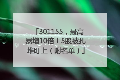 301155，最高暴增10倍！5股被扎堆盯上（附名单）