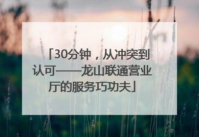 30分钟，从冲突到认可——龙山联通营业厅的服务巧功夫