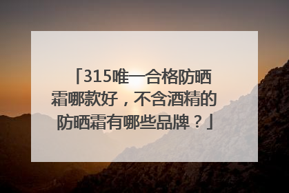 315唯一合格防晒霜哪款好，不含酒精的防晒霜有哪些品牌？