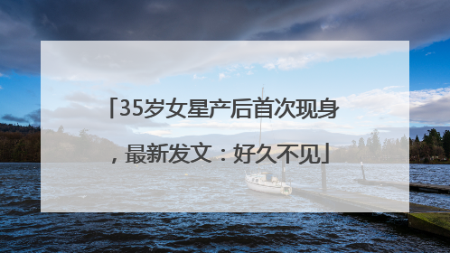 35岁女星产后首次现身，最新发文：好久不见