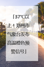 37℃以上！郑州市气象台发布高温橙色预警信号