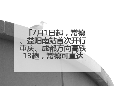 7月1日起，常德、益阳南站首次开行重庆、成都方向高铁13趟，常德可直达西安、太原