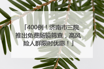 400例！济南市三院推出免费肠镜筛查，高风险人群限时优惠！