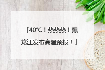 40℃！热热热！黑龙江发布高温预报！