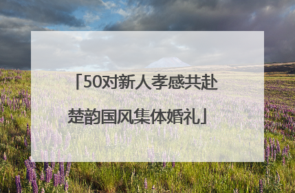 50对新人孝感共赴楚韵国风集体婚礼