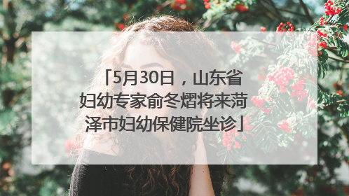 5月30日，山东省妇幼专家俞冬熠将来菏泽市妇幼保健院坐诊