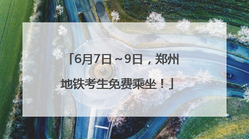 6月7日～9日，郑州地铁考生免费乘坐！