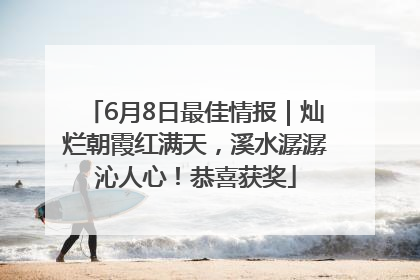 6月8日最佳情报｜灿烂朝霞红满天，溪水潺潺沁人心！恭喜获奖
